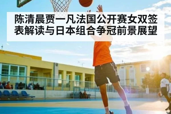陈清晨贾一凡法国公开赛女双签表解读与日本组合争冠前景展望
