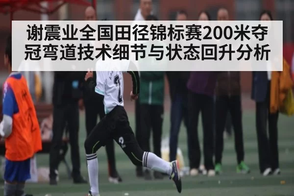谢震业全国田径锦标赛200米夺冠弯道技术细节与状态回升分析